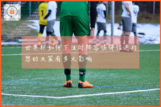 世界杯如何下注时阵容伤停信息对您的决策有多大影响
