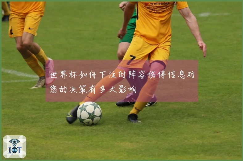 世界杯如何下注时阵容伤停信息对您的决策有多大影响