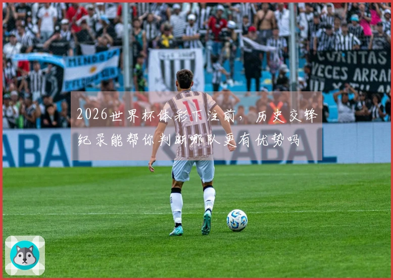 2026世界杯体彩下注前，历史交锋纪录能帮你判断哪队更有优势吗