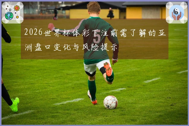 2026世界杯体彩下注前需了解的亚洲盘口变化与风险提示