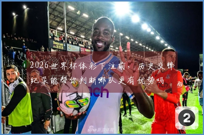 2026世界杯体彩下注前，历史交锋纪录能帮你判断哪队更有优势吗