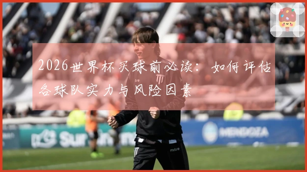 2026世界杯买球前必读：如何评估各球队实力与风险因素