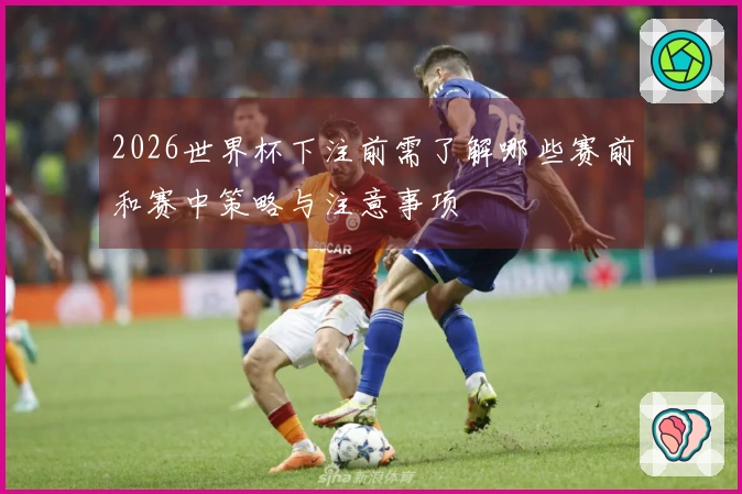 2026世界杯下注前需了解哪些赛前和赛中策略与注意事项