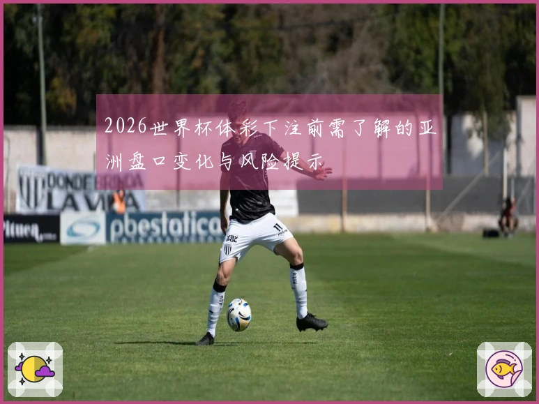 2026世界杯体彩下注前需了解的亚洲盘口变化与风险提示