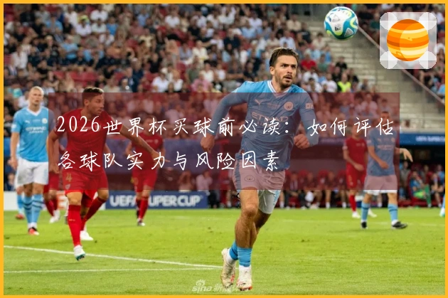 2026世界杯买球前必读：如何评估各球队实力与风险因素