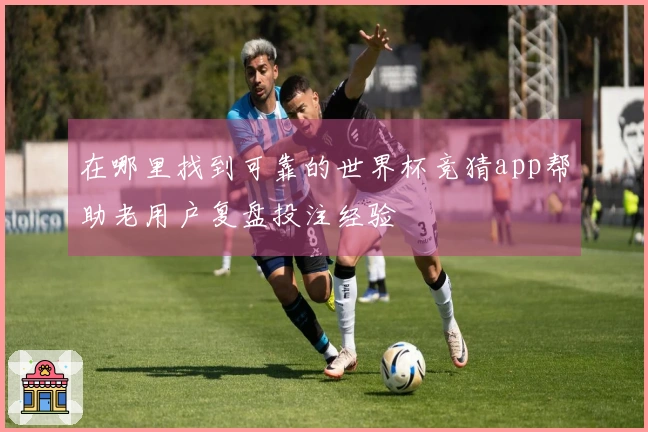 在哪里找到可靠的世界杯竞猜app帮助老用户复盘投注经验